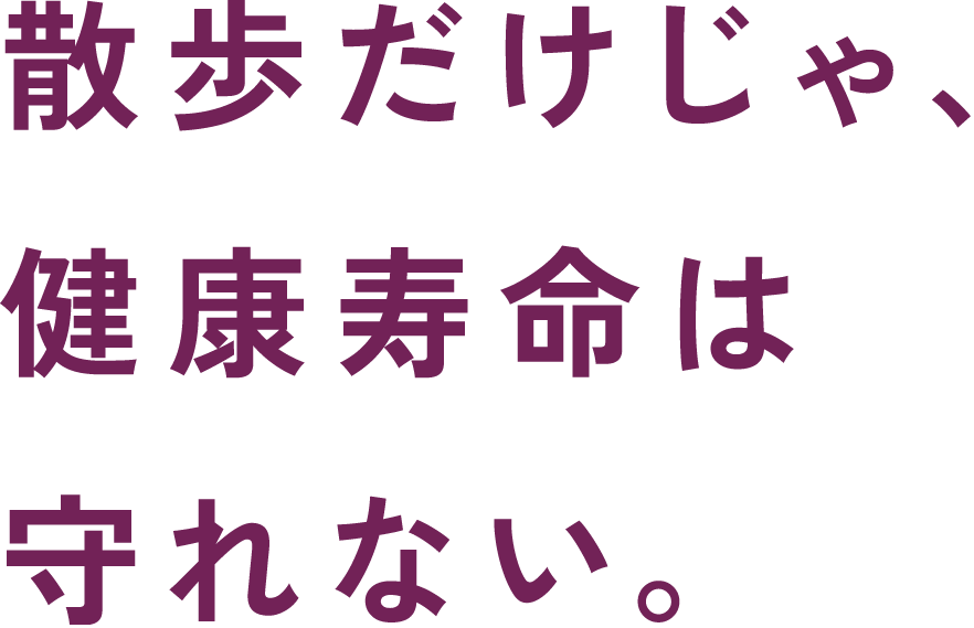 散歩だけじゃ、健康寿命は守れない。